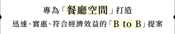 專為「餐廳空間」打造 迅速、實惠、符合經濟效益的「B to B」提案