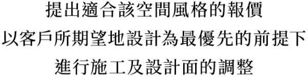 提出適合該空間風格的報價，以客戶所期望地設計為最優先的前提下，進行施工及設計面的調整